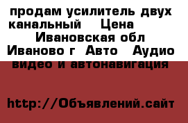 продам усилитель двух канальный  › Цена ­ 3 700 - Ивановская обл., Иваново г. Авто » Аудио, видео и автонавигация   
